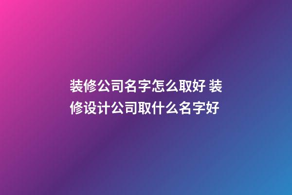 装修公司名字怎么取好 装修设计公司取什么名字好-第1张-公司起名-玄机派